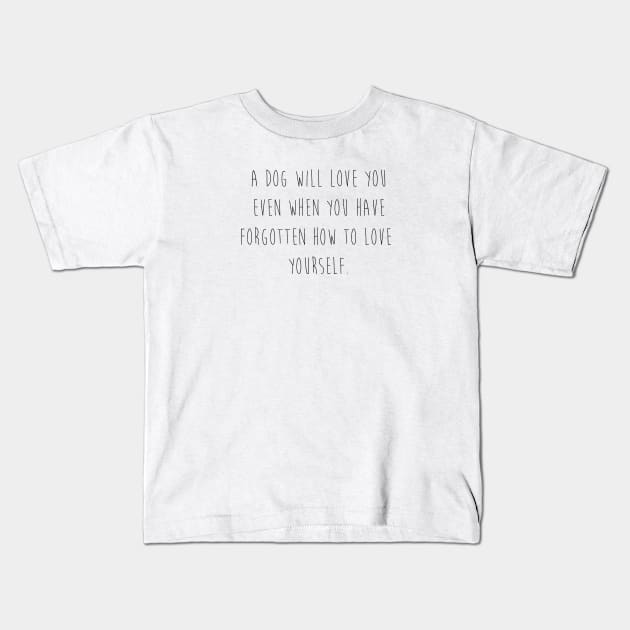 A dog will love you even when you have forgotten how to love yourself. Kids T-Shirt by Kobi